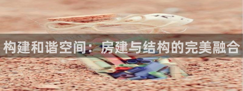 富联娱乐代理怎么样啊：构建和谐空间：房建与结构的完美融合