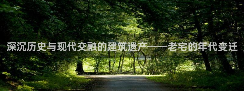 富联娱乐首页在哪看：深沉历史与现代交融的建筑遗产——老宅的年代变迁