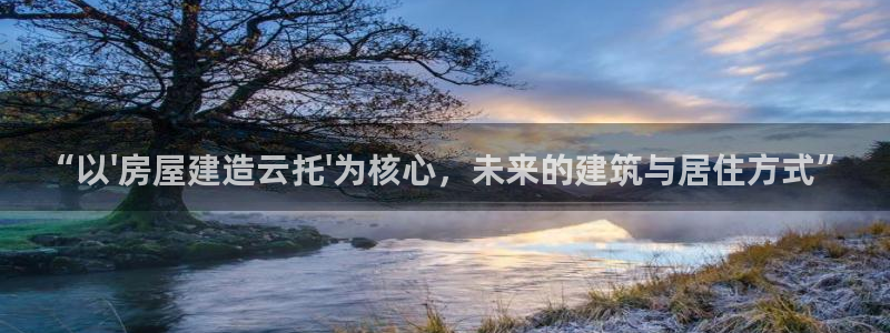 富联娱乐乙67OO6：“以\'房屋建造云托\'为核心，未来的建筑与居住方式”