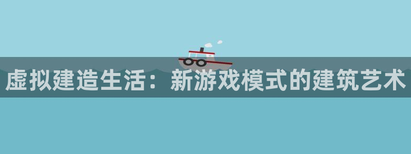 富联娱乐登录网址：虚拟建造生活：新游戏模式的建筑艺术