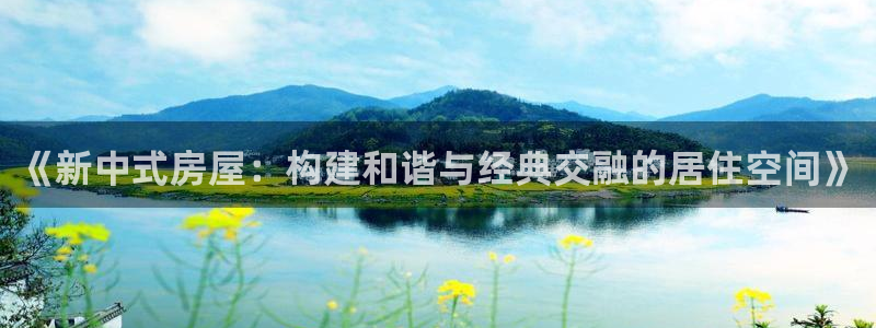 富联娱乐主管是谁：《新中式房屋：构建和谐与经典交融的居住空间》