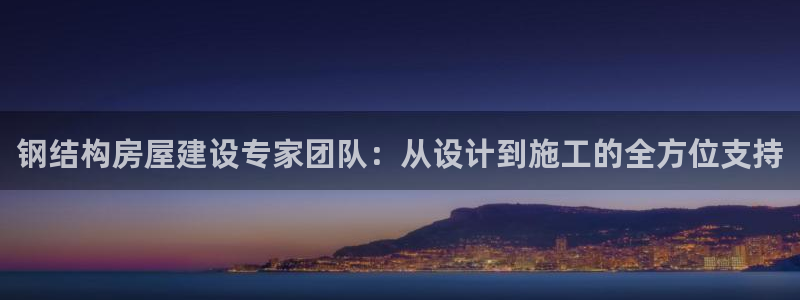 富联娱乐贴吧官网首页：钢结构房屋建设专家团队：从设计到施工的全方位支持