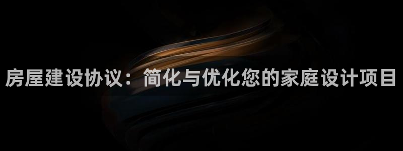 富联娱乐注册登录：房屋建设协议：简化与优化您的家庭设计项目