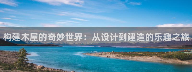 富联娱乐招商分听判官333OO：构建木屋的奇妙世界：从设计到建造的乐趣之旅