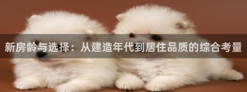富联娱乐平台注册条件：新房龄与选择：从建造年代到居住品质的综合考量