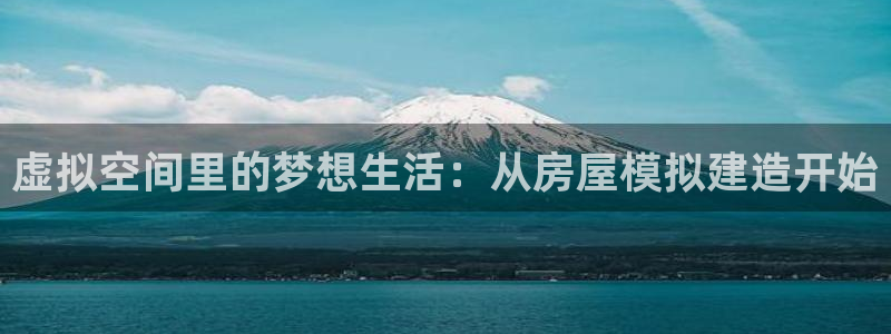 富联娱乐元歌：虚拟空间里的梦想生活：从房屋模拟建造开始
