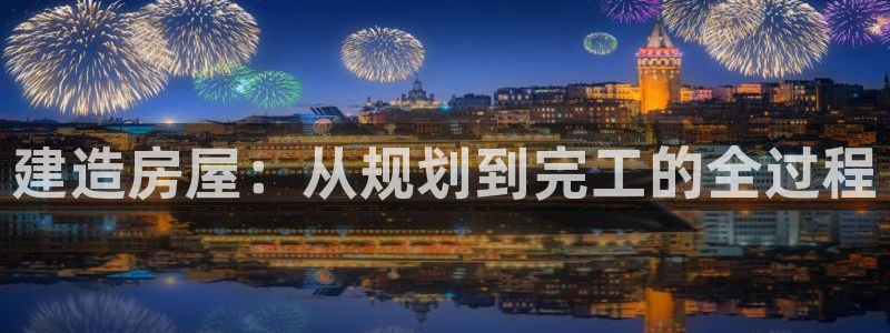 富联娱乐首页登录不了：建造房屋：从规划到完工的全过程