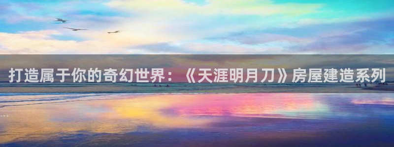 富联娱乐21192：打造属于你的奇幻世界：《天涯明月刀》房屋建造系列
