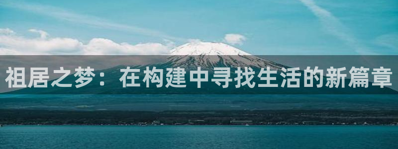 富联娱乐客户端登录不了：祖居之梦：在构建中寻找生活的新篇章