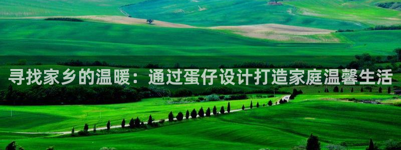 富联娱乐下载官网网址：寻找家乡的温暖：通过蛋仔设计打造家庭温馨生活