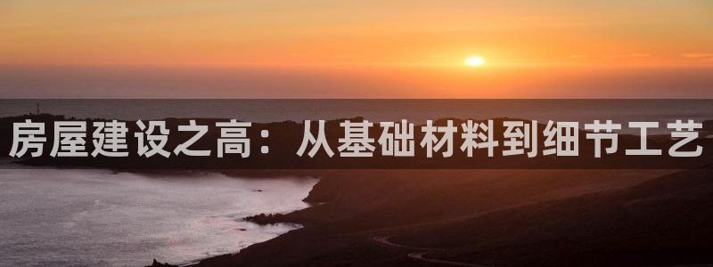 富联娱乐地址查询：房屋建设之高：从基础材料到细节工艺