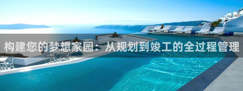 富联娱乐平台网址：构建您的梦想家园：从规划到竣工的全过程管理