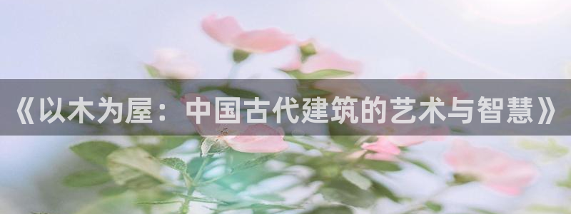 富联娱乐联盟：《以木为屋：中国古代建筑的艺术与智慧》