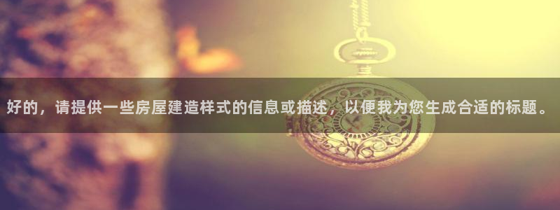 富联2娱乐注册地址在哪：好的，请提供一些房屋建造样式的信息或描述，以便我为您生成合适的标题。