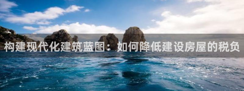 富联娱乐招商社判官333OO：构建现代化建筑蓝图：如何降低建设房屋的税负