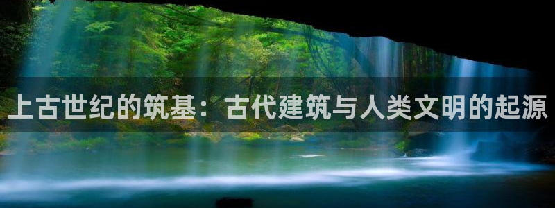 富联娱乐登录注册入口：上古世纪的筑基：古代建筑与人类文明的起源