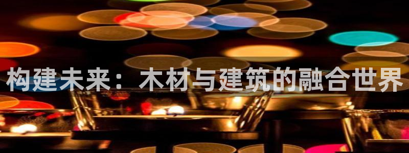 富联娱乐下载免费版：构建未来：木材与建筑的融合世界
