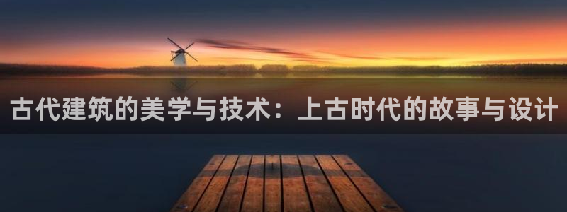 富联娱乐67五壹叁八：古代建筑的美学与技术：上古时代的故事与设计