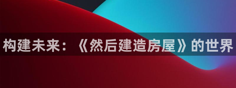 富联娱乐平台登录：构建未来：《然后建造房屋》的世界