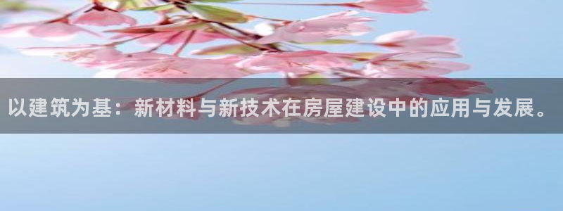 富联娱乐代理是谁开的：以建筑为基：新材料与新技术在房屋建设中的应用与发展。