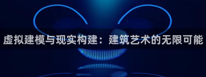 富联娱乐代理怎么样了：虚拟建模与现实构建：建筑艺术的无限可能