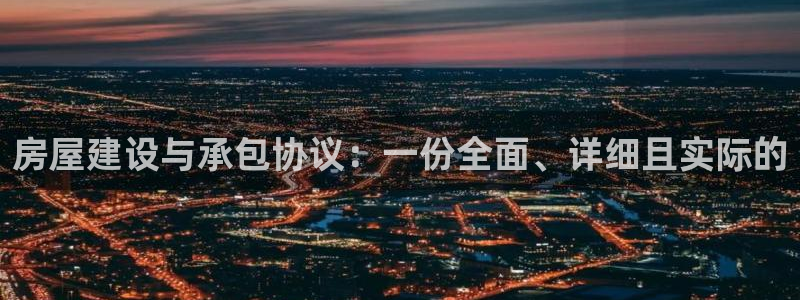 富联娱乐登录网址：房屋建设与承包协议：一份全面、详细且实际的