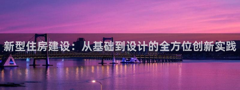 富联娱乐注册地址是哪里：新型住房建设：从基础到设计的全方位创新实践