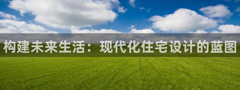 富联娱乐注册量判官333OO：构建未来生活：现代化住宅设计的蓝图