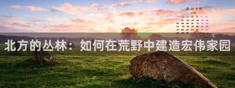 富联娱乐怎么样可靠吗：北方的丛林：如何在荒野中建造宏伟家园