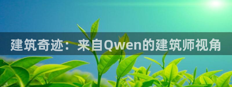 富联娱乐客户端网址：建筑奇迹：来自Qwen的建筑师视角