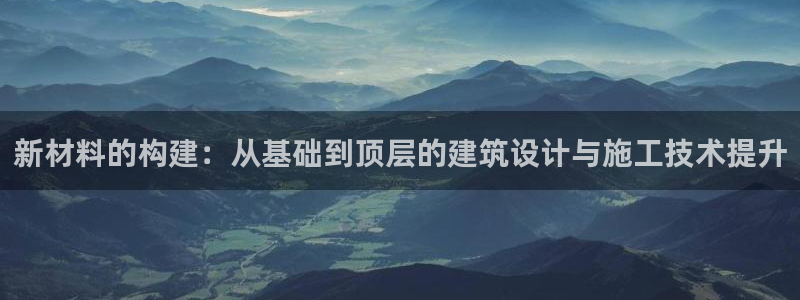 联富市场娱乐园：新材料的构建：从基础到顶层的建筑设计与施工技术提升
