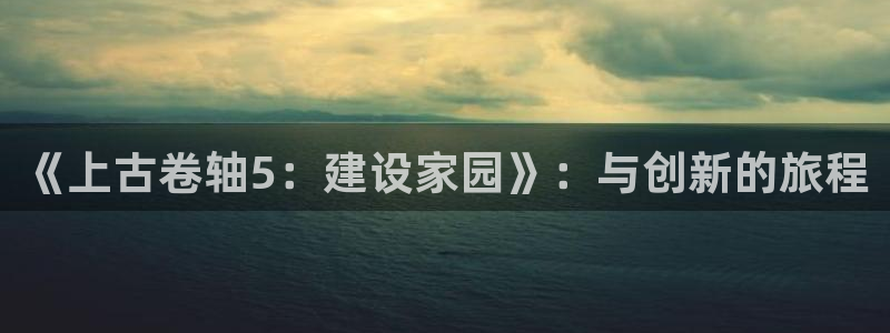 富联娱乐及六七五一38：《上古卷轴5：建设家园》：与创新的旅程