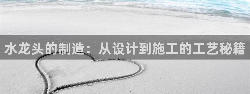 富联娱乐公司简介：水龙头的制造：从设计到施工的工艺秘籍