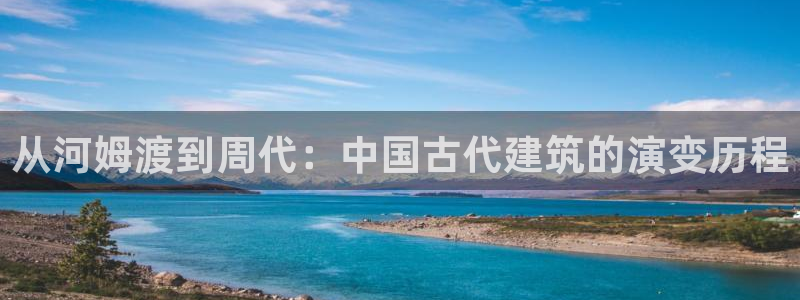 富联娱乐官方网站下载手机版：从河姆渡到周代：中国古代建筑的演变历程