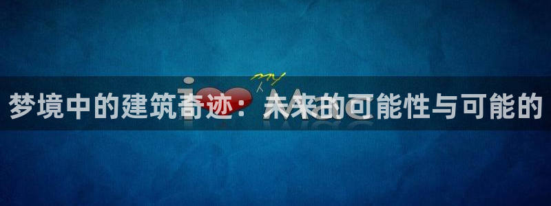 富联娱乐注册地址上海市：梦境中的建筑奇迹：未来的可能性与可能的
