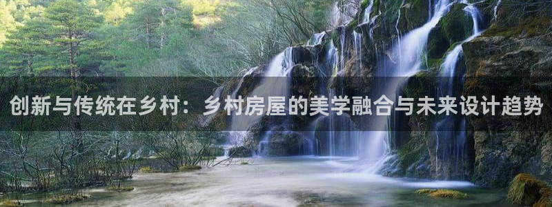 富联娱乐平台登录：创新与传统在乡村：乡村房屋的美学融合与未来设计趋势