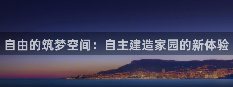 富联娱乐官网下载：自由的筑梦空间：自主建造家园的新体验
