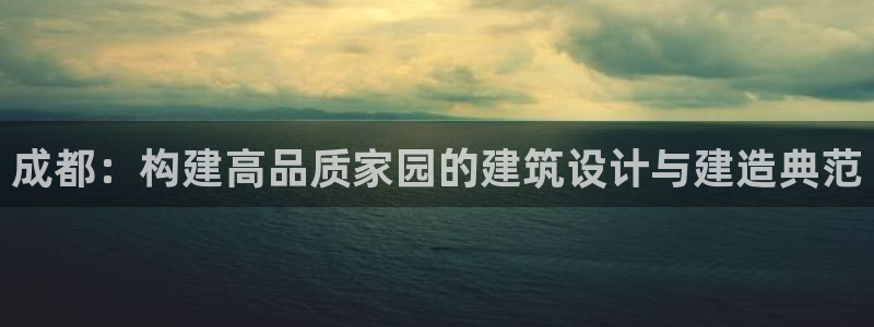 富联娱乐 肁企鹅779O3：成都：构建高品质家园的建筑设计与建造典范