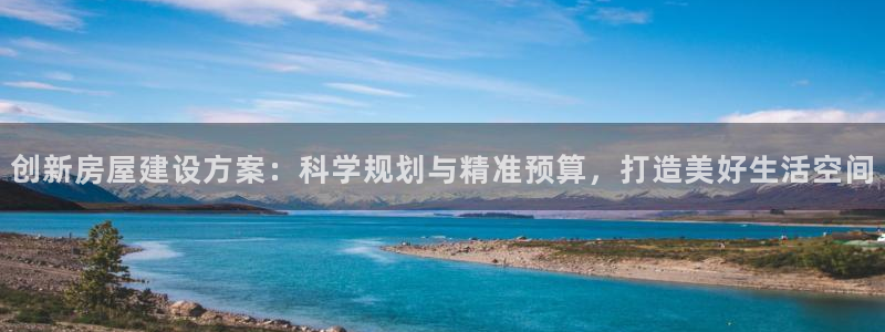 富联娱乐乃六七五一38：创新房屋建设方案：科学规划与精准预算，打造美好生活空间