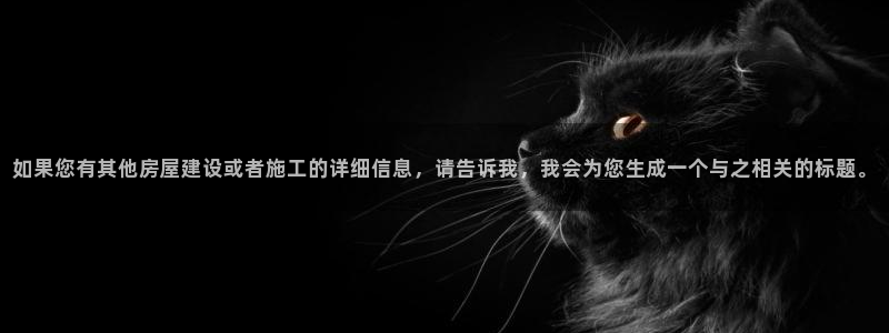 富联娱乐平台是什么平台：如果您有其他房屋建设或者施工的详细信息，请告诉我，我会为您生成一个与之相关的标题。