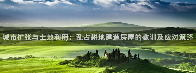 富联娱乐APP下载：城市扩张与土地利用：乱占耕地建造房屋的教训及应对策略