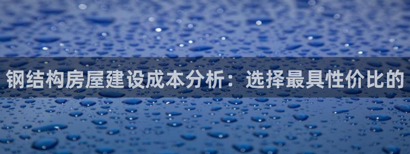富联娱乐下载：钢结构房屋建设成本分析：选择最具性价比的