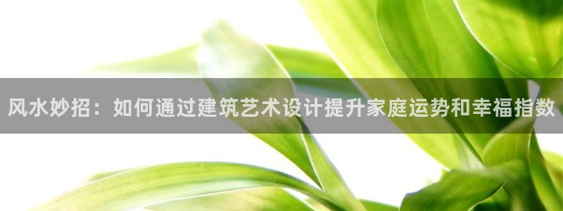 富联娱乐注册量判官333OO：风水妙招：如何通过建筑艺术设计提升家庭运势和幸福指数