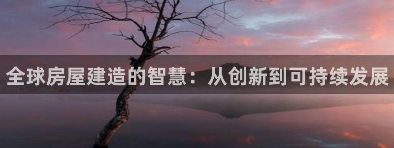 富联娱乐在线官网：全球房屋建造的智慧：从创新到可持续发展