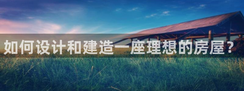 富联2娱乐资讯官网下载：如何设计和建造一座理想的房屋？