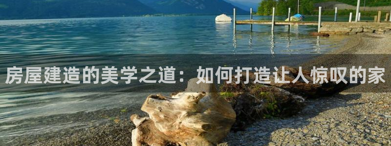 富联娱乐注册然判官333OO：房屋建造的美学之道：如何打造让人惊叹的家