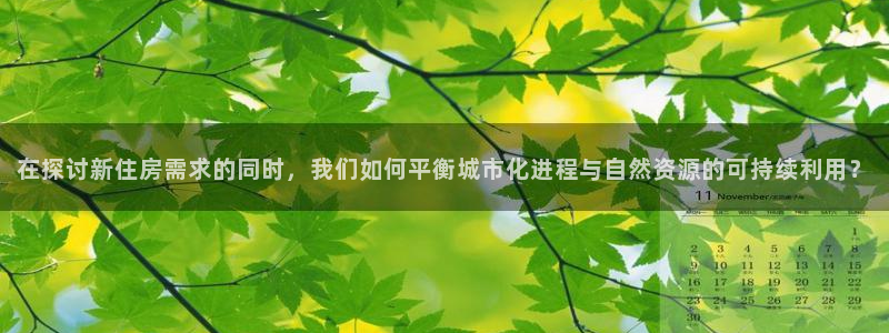 富联娱乐最稳定app：在探讨新住房需求的同时，我们如何平衡城市化进程与自然资源的可持续利用？