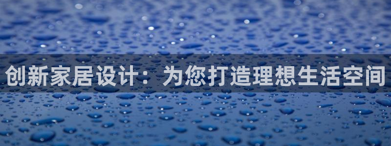 富联娱乐总代理是谁呀：创新家居设计：为您打造理想生活空间