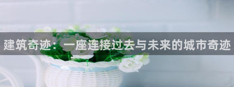 富联娱乐开户费用多少：建筑奇迹：一座连接过去与未来的城市奇迹