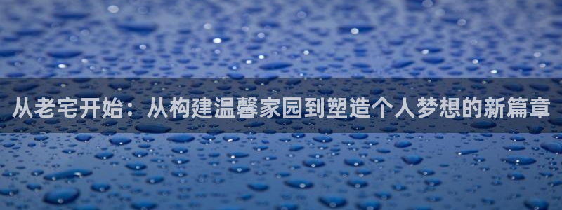 富联娱乐招商统判官333OO：从老宅开始：从构建温馨家园到塑造个人梦想的新篇章